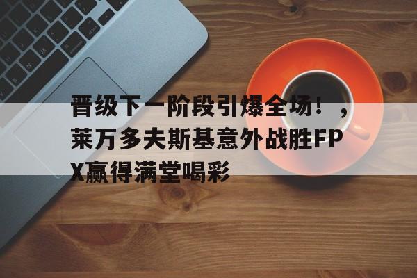 九游电脑版-晋级下一阶段引爆全场！，莱万多夫斯基意外战胜FPX赢得满堂喝彩(莱万多夫斯基5球集锦)