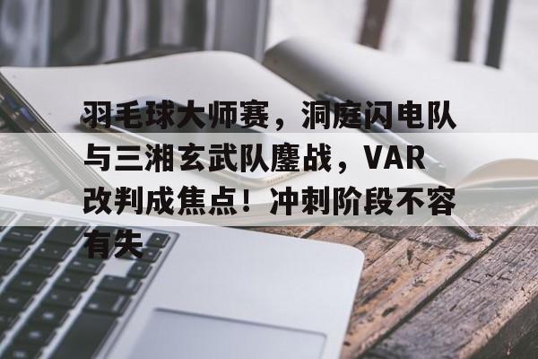 九游电脑版下载-包含羽毛球大师赛，洞庭闪电队与三湘玄武队鏖战，VAR改判成焦点！冲刺阶段不容有失的词条