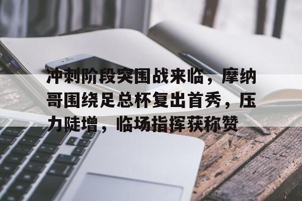 九游电脑版下载-冲刺阶段突围战来临，摩纳哥围绕足总杯复出首秀，压力陡增，临场指挥获称赞的简单介绍