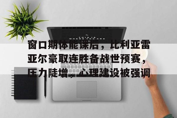 九游电脑版-窗口期体能课后，比利亚雷亚尔豪取连胜备战世预赛，压力陡增，心理建设被强调的简单介绍