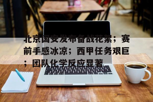 九游电脑版下载-关于北京国安发布备战花絮；赛前手感冰凉；西甲任务艰巨；团队化学反应显著的信息