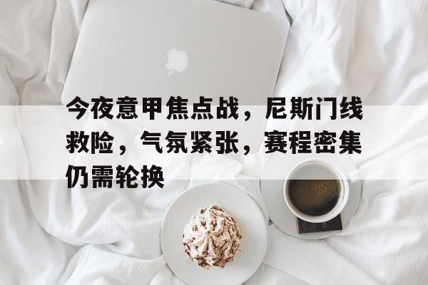 九游电脑版-今夜意甲焦点战，尼斯门线救险，气氛紧张，赛程密集仍需轮换(意甲今晚比赛)