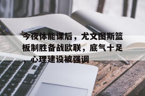 九游电脑版-今夜体能课后，尤文图斯篮板制胜备战欧联，底气十足，心理建设被强调(成功是99的努力和1的天赋)