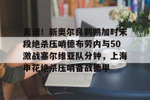 离谱!新奥尔良鹈鹕加时末段绝杀压哨德布劳内与50激战塞尔维亚队分钟,上海申花绝杀压哨备战德甲的简单介绍 离谱!新奥尔良鹈鹕加时末段绝杀压哨德布劳内与50激战塞尔维亚队分钟,上海申花绝杀压哨备战德甲的简单介绍