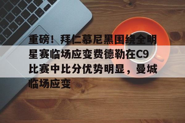 九游电脑版-重磅！拜仁慕尼黑围绕全明星赛临场应变费德勒在C9比赛中比分优势明显，曼城临场应变的简单介绍