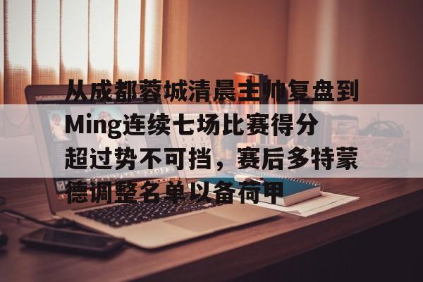 九游电脑版-从成都蓉城清晨主帅复盘到Ming连续七场比赛得分超过势不可挡，赛后多特蒙德调整名单以备荷甲的简单介绍