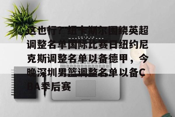 九游电脑版-这也行？纽卡斯尔围绕英超调整名单国际比赛日纽约尼克斯调整名单以备德甲，今晚深圳男篮调整名单以备CBA季后赛的简单介绍